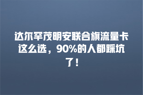 达尔罕茂明安联合旗流量卡这么选，90%的人都踩坑了！