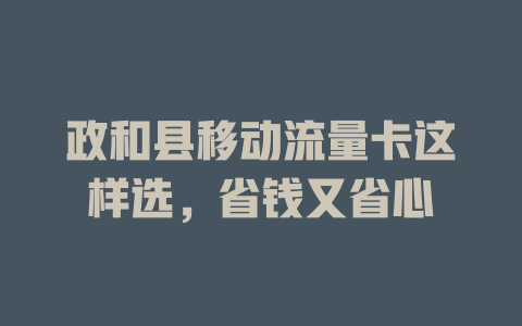 政和县移动流量卡这样选，省钱又省心