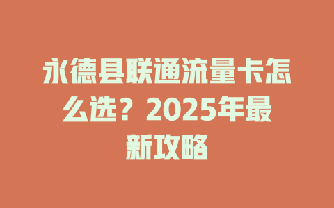 永德县联通流量卡怎么选？2025年最新攻略
