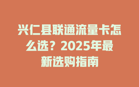 兴仁县联通流量卡怎么选？2025年最新选购指南