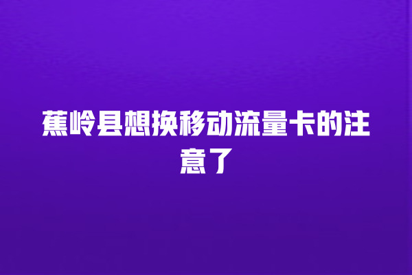 蕉岭县想换移动流量卡的注意了