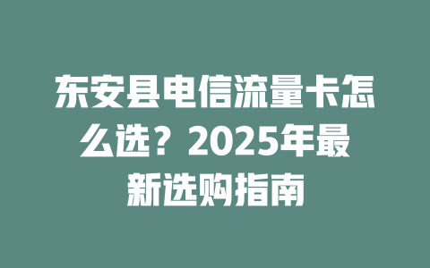东安县电信流量卡怎么选？2025年最新选购指南