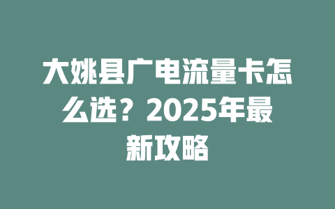 大姚县广电流量卡怎么选？2025年最新攻略
