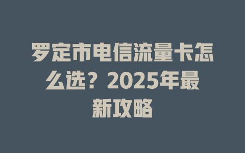 罗定市电信流量卡怎么选？2025年最新攻略