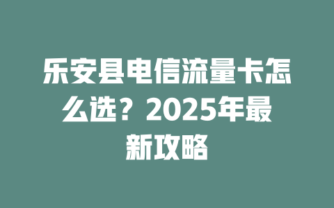 乐安县电信流量卡怎么选？2025年最新攻略