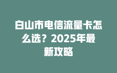 白山市电信流量卡怎么选？2025年最新攻略