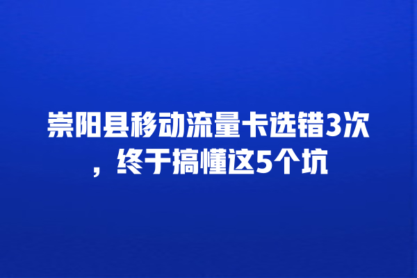 崇阳县移动流量卡选错3次，终于搞懂这5个坑