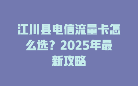江川县电信流量卡怎么选？2025年最新攻略