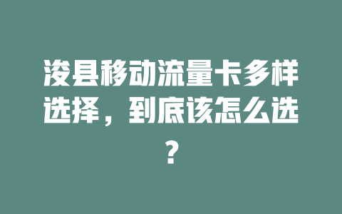 浚县移动流量卡多样选择，到底该怎么选？