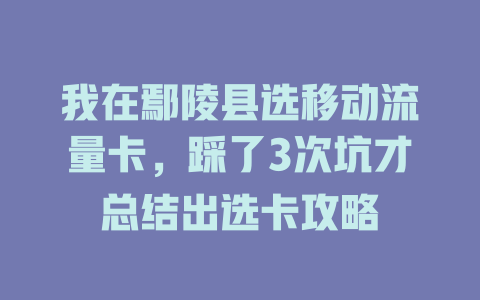 我在鄢陵县选移动流量卡，踩了3次坑才总结出选卡攻略