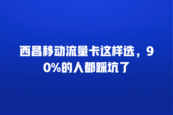 西昌移动流量卡这样选，90%的人都踩坑了