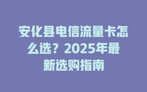 安化县电信流量卡怎么选？2025年最新选购指南