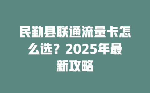 民勤县联通流量卡怎么选？2025年最新攻略