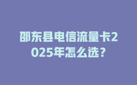 邵东县电信流量卡2025年怎么选？