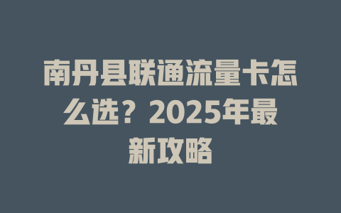 南丹县联通流量卡怎么选？2025年最新攻略