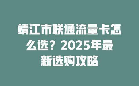 靖江市联通流量卡怎么选？2025年最新选购攻略