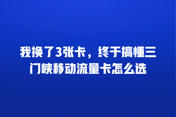 我换了3张卡，终于搞懂三门峡移动流量卡怎么选