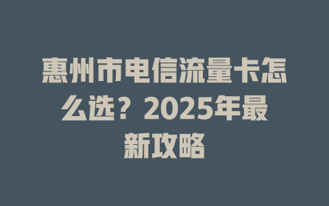 惠州市电信流量卡怎么选？2025年最新攻略