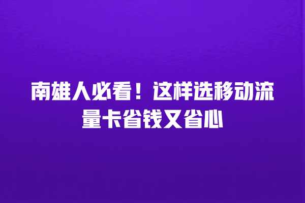 南雄人必看！这样选移动流量卡省钱又省心