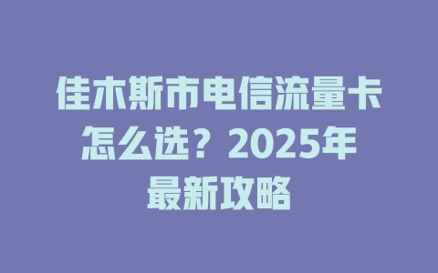 佳木斯市电信流量卡怎么选？2025年最新攻略