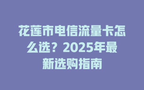 花莲市电信流量卡怎么选？2025年最新选购指南