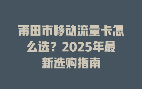 莆田市移动流量卡怎么选？2025年最新选购指南