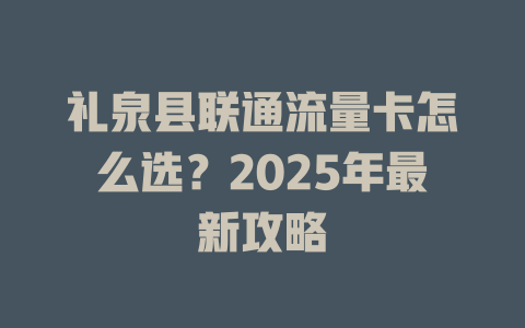 礼泉县联通流量卡怎么选？2025年最新攻略