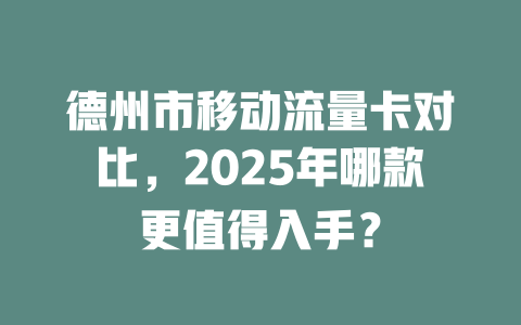 德州市移动流量卡对比，2025年哪款更值得入手？