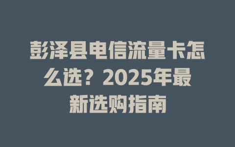 彭泽县电信流量卡怎么选？2025年最新选购指南