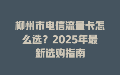 柳州市电信流量卡怎么选？2025年最新选购指南