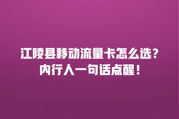 江陵县移动流量卡怎么选？内行人一句话点醒！
