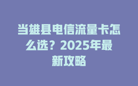 当雄县电信流量卡怎么选？2025年最新攻略