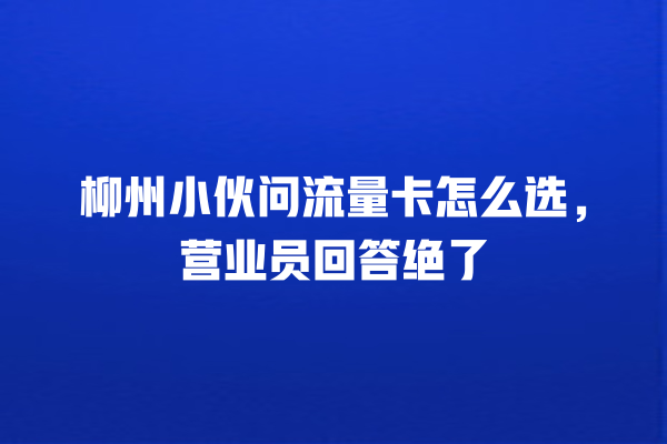 柳州小伙问流量卡怎么选，营业员回答绝了
