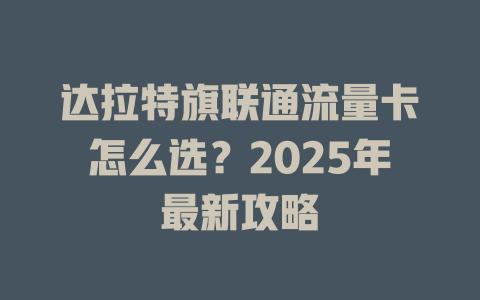 达拉特旗联通流量卡怎么选？2025年最新攻略