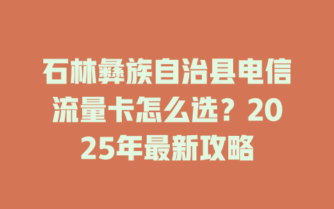 石林彝族自治县电信流量卡怎么选？2025年最新攻略