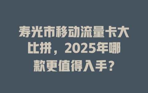 寿光市移动流量卡大比拼，2025年哪款更值得入手？