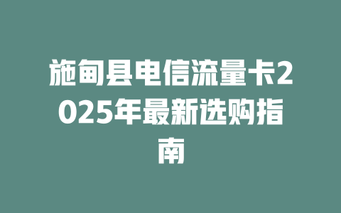 施甸县电信流量卡2025年最新选购指南