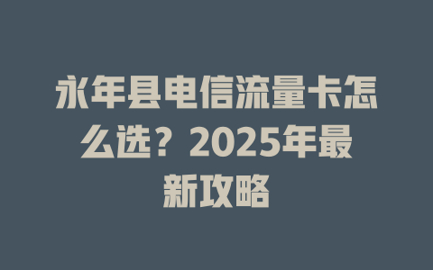永年县电信流量卡怎么选？2025年最新攻略