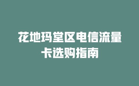 花地玛堂区电信流量卡选购指南