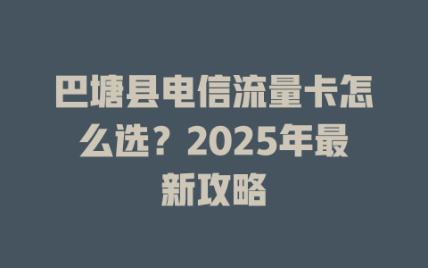 巴塘县电信流量卡怎么选？2025年最新攻略