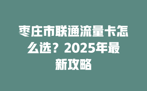 枣庄市联通流量卡怎么选？2025年最新攻略