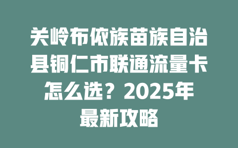 关岭布依族苗族自治县铜仁市联通流量卡怎么选？2025年最新攻略