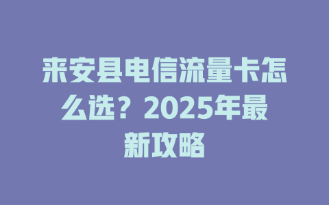 来安县电信流量卡怎么选？2025年最新攻略