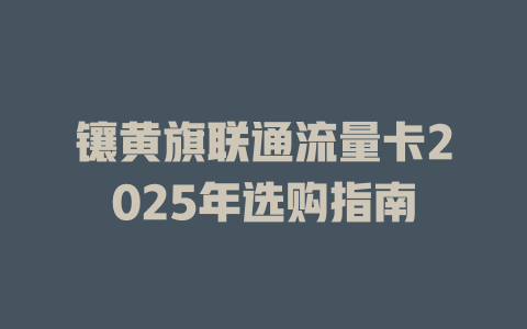 镶黄旗联通流量卡2025年选购指南