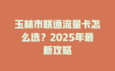 玉林市联通流量卡怎么选？2025年最新攻略