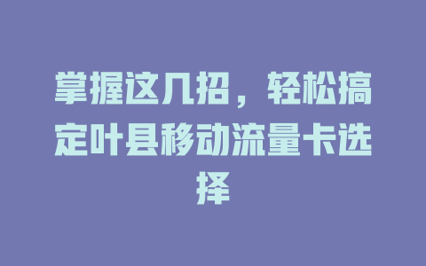 掌握这几招，轻松搞定叶县移动流量卡选择