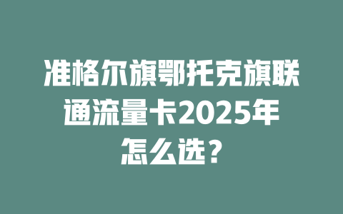 准格尔旗鄂托克旗联通流量卡2025年怎么选？