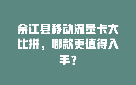 余江县移动流量卡大比拼，哪款更值得入手？