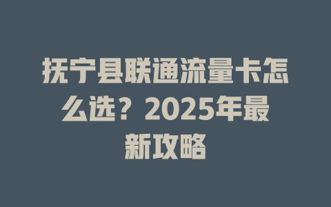 抚宁县联通流量卡怎么选？2025年最新攻略