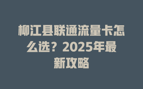 柳江县联通流量卡怎么选？2025年最新攻略